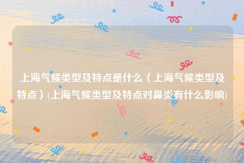 上海气候类型及特点是什么（上海气候类型及特点）(上海气候类型及特点对鼻炎有什么影响)