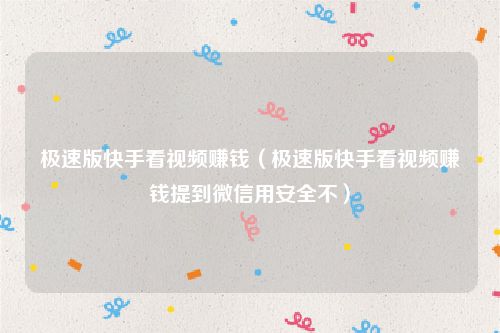 极速版快手看视频赚钱（极速版快手看视频赚钱提到微信用安全不）