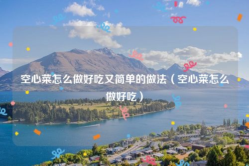 空心菜怎么做好吃又简单的做法（空心菜怎么做好吃）