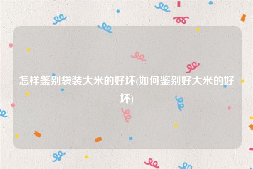 怎样鉴别袋装大米的好坏(如何鉴别好大米的好坏)