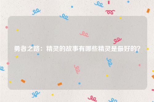 勇者之路：精灵的故事有哪些精灵是最好的？