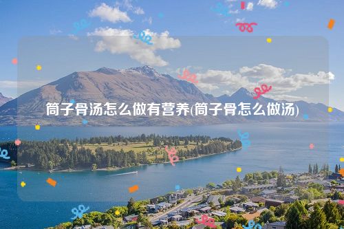 筒子骨汤怎么做有营养(筒子骨怎么做汤)
