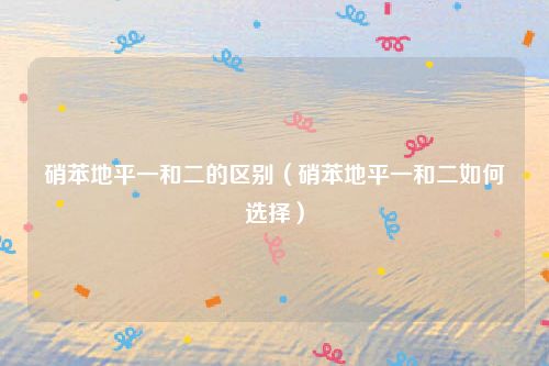 硝苯地平一和二的区别（硝苯地平一和二如何选择）
