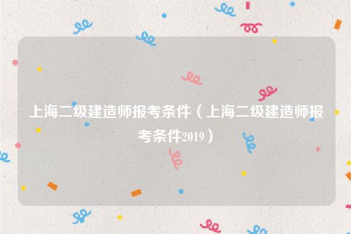上海二级建造师报考条件（上海二级建造师报考条件2019）