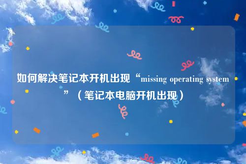 如何解决笔记本开机出现“missing operating system”（笔记本电脑开机出现）