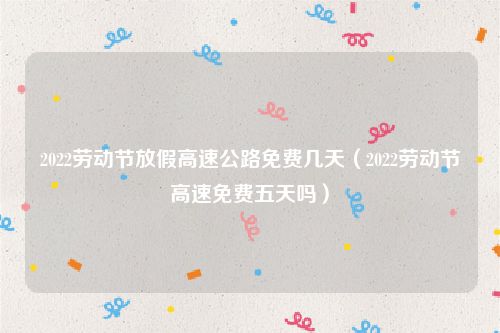 2022劳动节放假高速公路免费几天（2022劳动节高速免费五天吗）
