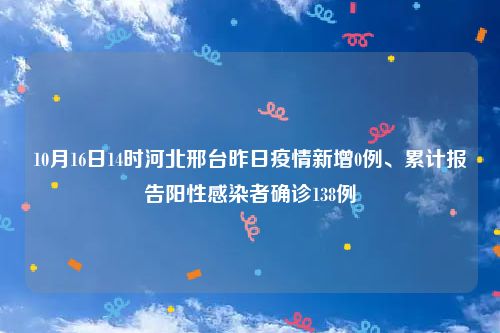 10月16日14时河北邢台昨日疫情新增0例、累计报告阳性感染者确诊138例