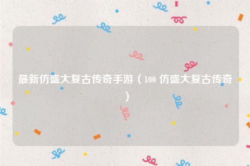 最新仿盛大复古传奇手游（100 仿盛大复古传奇）