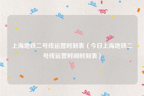 上海地铁二号线运营时刻表（今日上海地铁二号线运营时间时刻表）