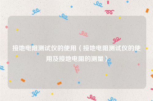 接地电阻测试仪的使用（接地电阻测试仪的使用及接地电阻的测量）