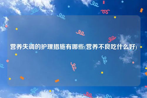 营养失调的护理措施有哪些(营养不良吃什么好)
