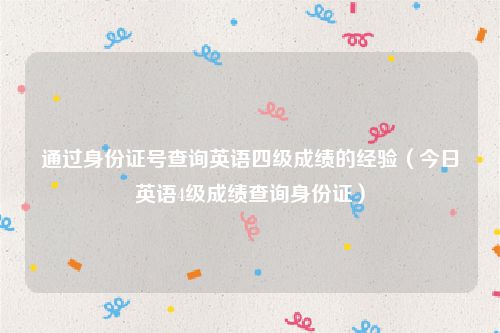 通过身份证号查询英语四级成绩的经验（今日英语4级成绩查询身份证）