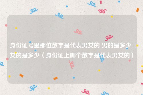 身份证号里那位数字是代表男女的 男的是多少 女的是多少（身份证上哪个数字是代表男女的）