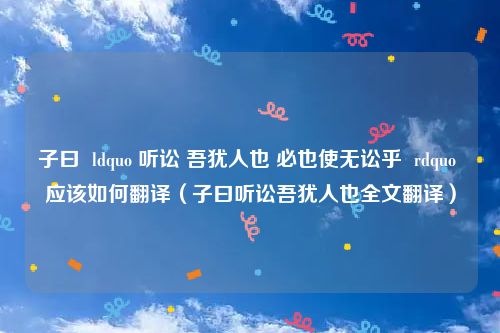 子曰  ldquo 听讼 吾犹人也 必也使无讼乎  rdquo 应该如何翻译（子曰听讼吾犹人也全文翻译）