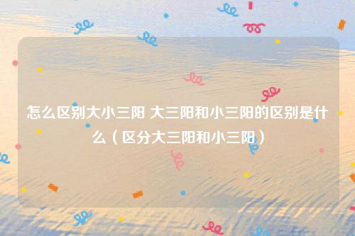 怎么区别大小三阳 大三阳和小三阳的区别是什么（区分大三阳和小三阳）