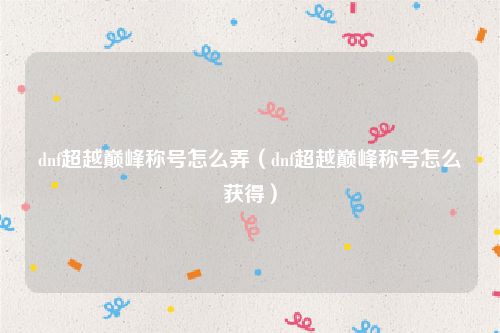dnf超越巅峰称号怎么弄（dnf超越巅峰称号怎么获得）