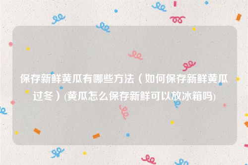 保存新鲜黄瓜有哪些方法（如何保存新鲜黄瓜过冬）(黄瓜怎么保存新鲜可以放冰箱吗)