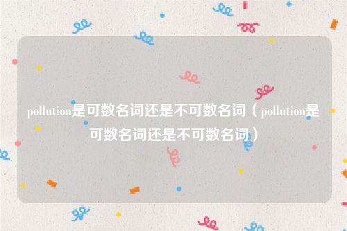 pollution是可数名词还是不可数名词（pollution是可数名词还是不可数名词）