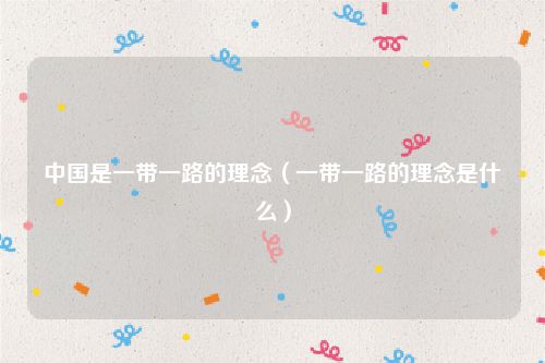 中国是一带一路的理念（一带一路的理念是什么）
