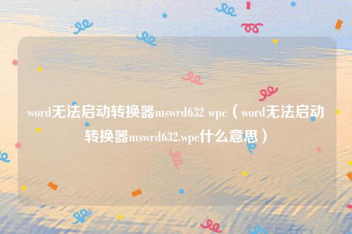 word无法启动转换器mswrd632 wpc（word无法启动转换器mswrd632.wpc什么意思）