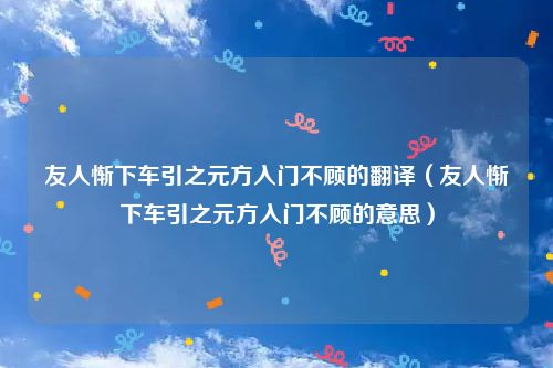 友人惭下车引之元方入门不顾的翻译（友人惭下车引之元方入门不顾的意思）