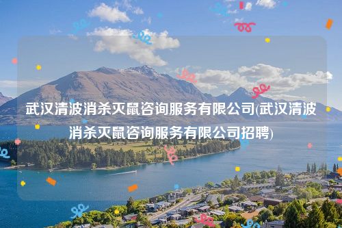 武汉清波消杀灭鼠咨询服务有限公司(武汉清波消杀灭鼠咨询服务有限公司招聘)