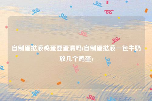 自制蛋挞液鸡蛋要蛋清吗(自制蛋挞液一包牛奶放几个鸡蛋)
