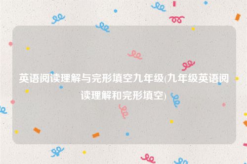 英语阅读理解与完形填空九年级(九年级英语阅读理解和完形填空)