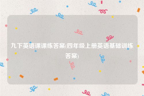 九下英语课课练答案(四年级上册英语基础训练答案)