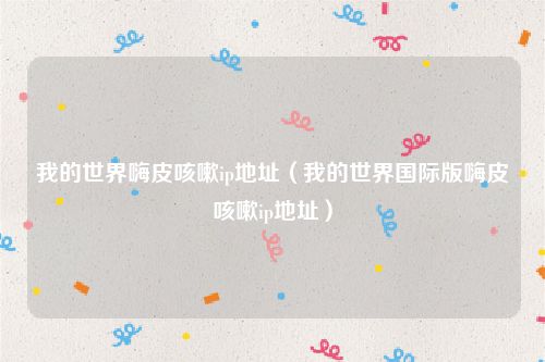 我的世界嗨皮咳嗽ip地址（我的世界国际版嗨皮咳嗽ip地址）