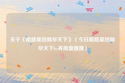 关于《陌路莫回倾尽天下》（今日陌路莫回倾尽天下by弄简盘搜搜）