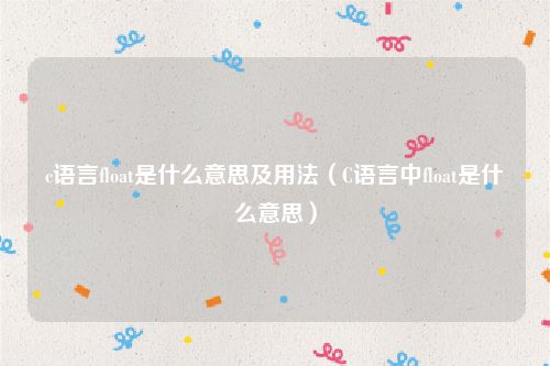 c语言float是什么意思及用法（C语言中float是什么意思）