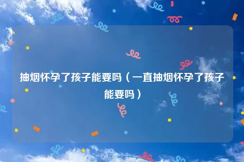抽烟怀孕了孩子能要吗（一直抽烟怀孕了孩子能要吗）