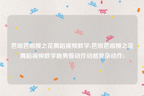 芭啦芭啦樱之花舞蹈视频教学(芭啦芭啦樱之花舞蹈视频教学跑男慢动作动感复杂动作)