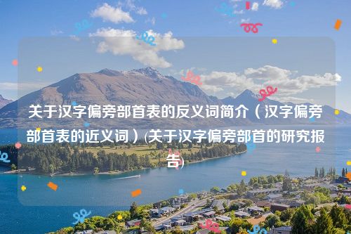 关于汉字偏旁部首表的反义词简介（汉字偏旁部首表的近义词）(关于汉字偏旁部首的研究报告)