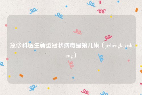 急诊科医生新型冠状病毒是第几集（jizhengkeyisheng）