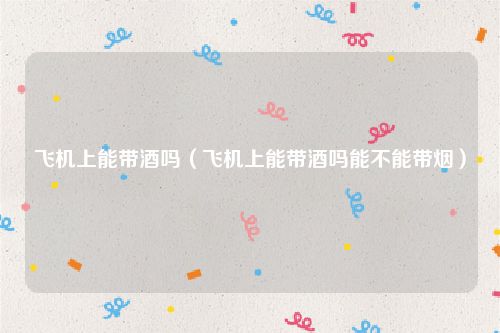 飞机上能带酒吗（飞机上能带酒吗能不能带烟）