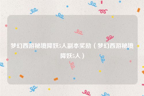 梦幻西游秘境降妖5人副本奖励（梦幻西游秘境降妖5人）