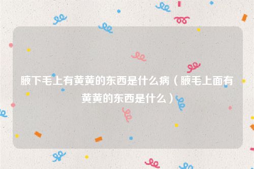 腋下毛上有黄黄的东西是什么病（腋毛上面有黄黄的东西是什么）