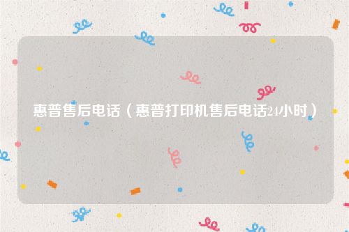 惠普售后电话（惠普打印机售后电话24小时）