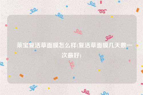 苾莱宝复活草面膜怎么样(复活草面膜几天敷一次最好)