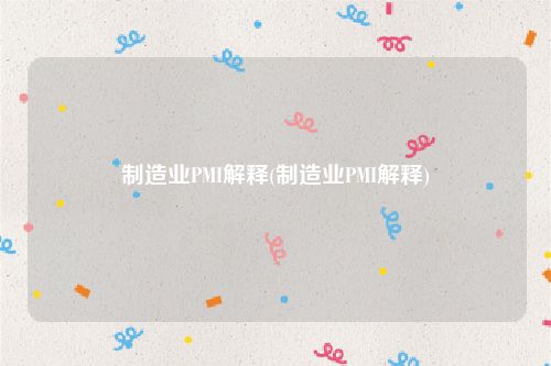 制造业PMI解释(制造业PMI解释)