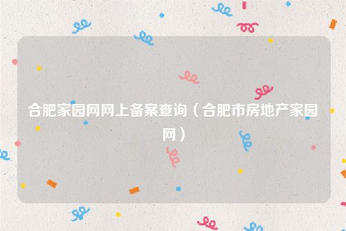 合肥家园网网上备案查询（合肥市房地产家园网）