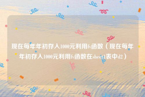 现在每年年初存入1000元利用fv函数（现在每年年初存入1000元利用fv函数在sheet1表中d2）