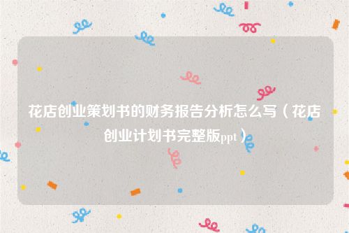 花店创业策划书的财务报告分析怎么写（花店创业计划书完整版ppt）