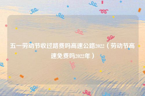 五一劳动节收过路费吗高速公路2022（劳动节高速免费吗2022年）