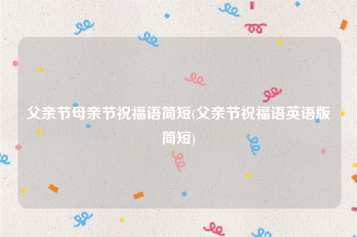 父亲节母亲节祝福语简短(父亲节祝福语英语版简短)