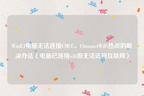 Win8.1电脑无法连接CMCC、ChinanetWiFi热点的解决办法（电脑已连接wifi但无法访问互联网）