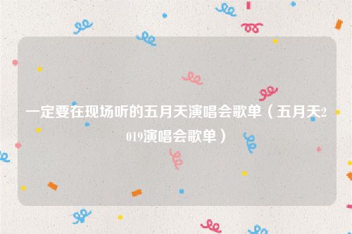 一定要在现场听的五月天演唱会歌单（五月天2019演唱会歌单）