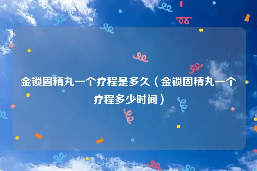 金锁固精丸一个疗程是多久（金锁固精丸一个疗程多少时间）